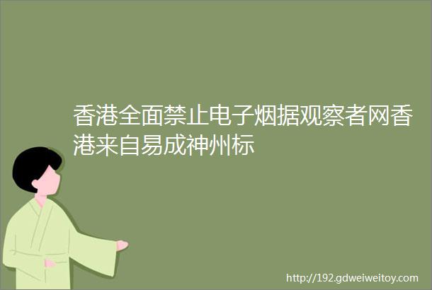 香港全面禁止电子烟据观察者网香港来自易成神州标