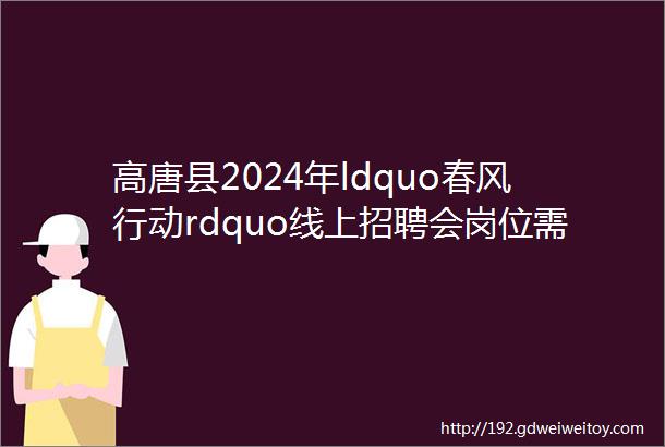 高唐县2024年ldquo春风行动rdquo线上招聘会岗位需求表第二期