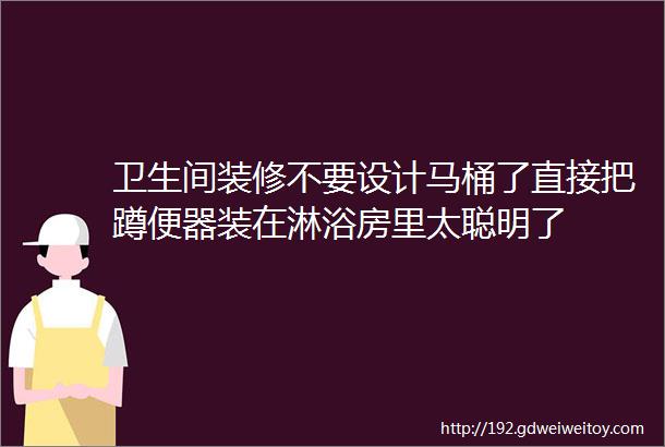 卫生间装修不要设计马桶了直接把蹲便器装在淋浴房里太聪明了